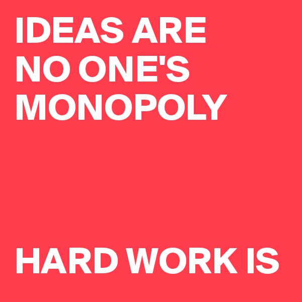 IDEAS ARE 
NO ONE'S MONOPOLY



HARD WORK IS