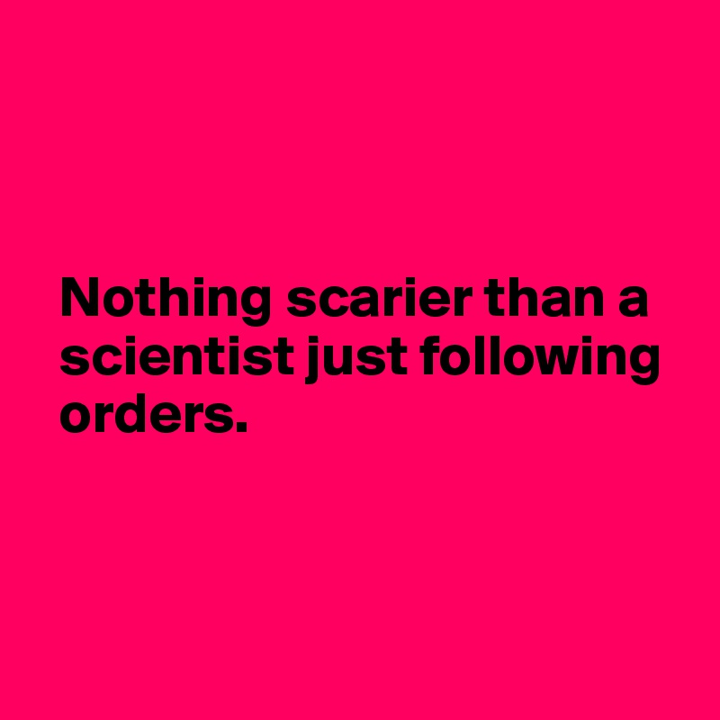 



  Nothing scarier than a 
  scientist just following 
  orders.



