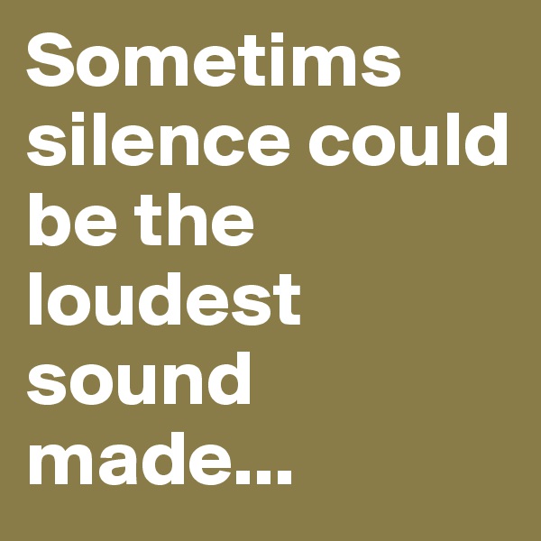 Sometims silence could be the loudest sound made...