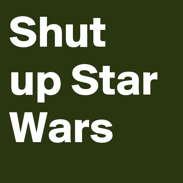Shut up Star Wars