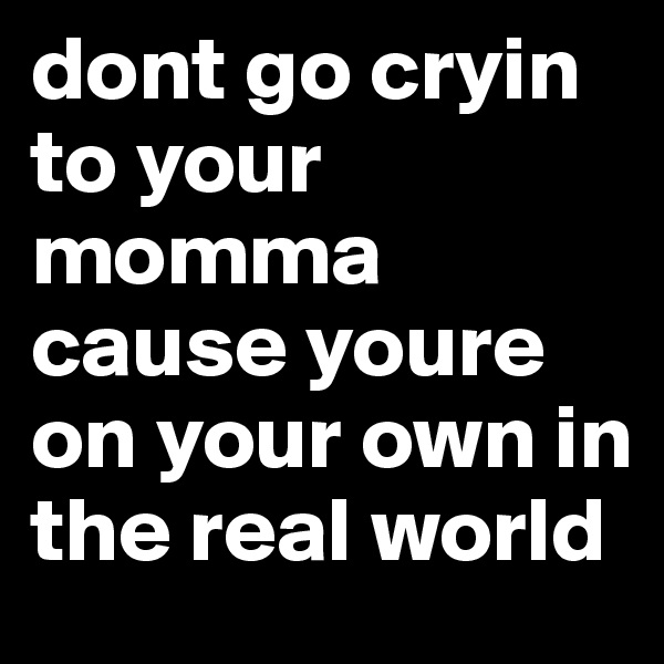 dont go cryin to your momma cause youre on your own in the real world