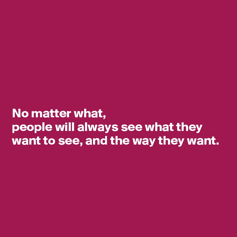 






No matter what, 
people will always see what they want to see, and the way they want.
 



