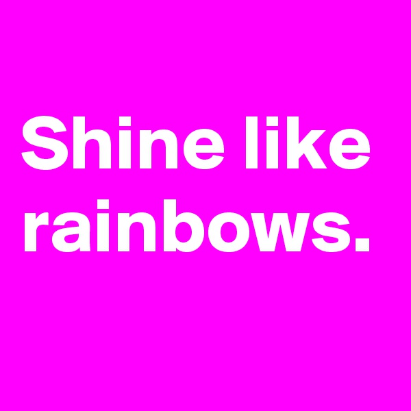 
Shine like rainbows.