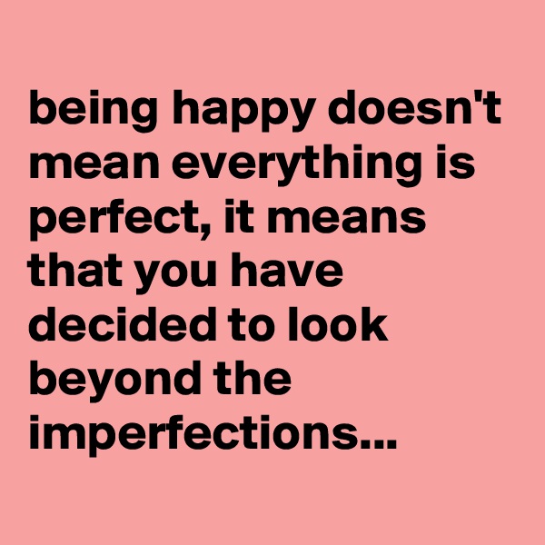 
being happy doesn't mean everything is perfect, it means that you have decided to look beyond the imperfections...