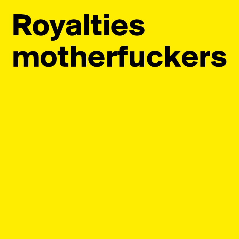 Royalties motherfuckers



