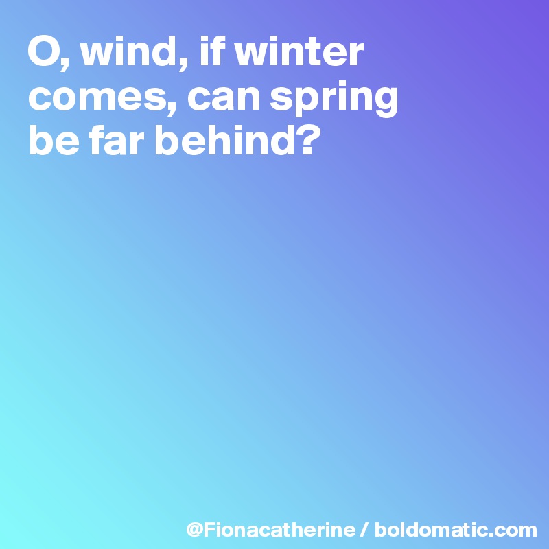 O, wind, if winter comes, can spring
be far behind?







