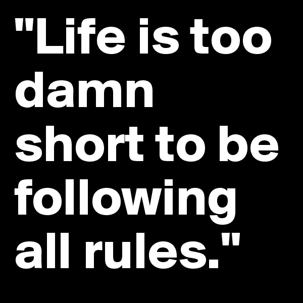 "Life is too damn short to be following all rules."