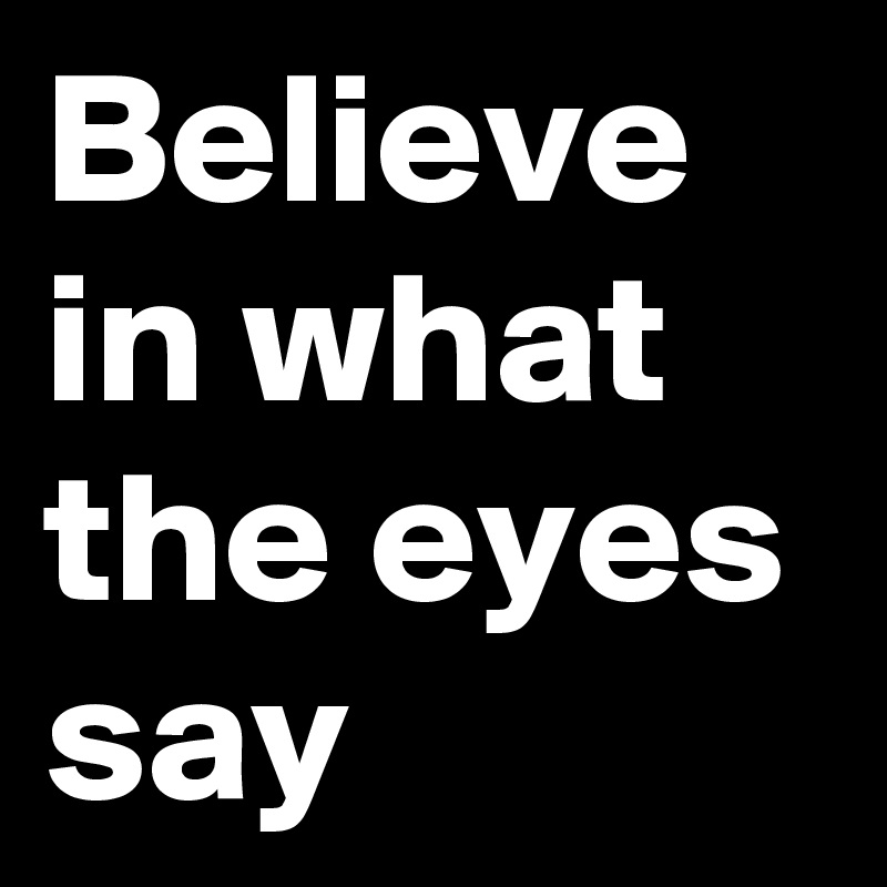 Believe in what the eyes say