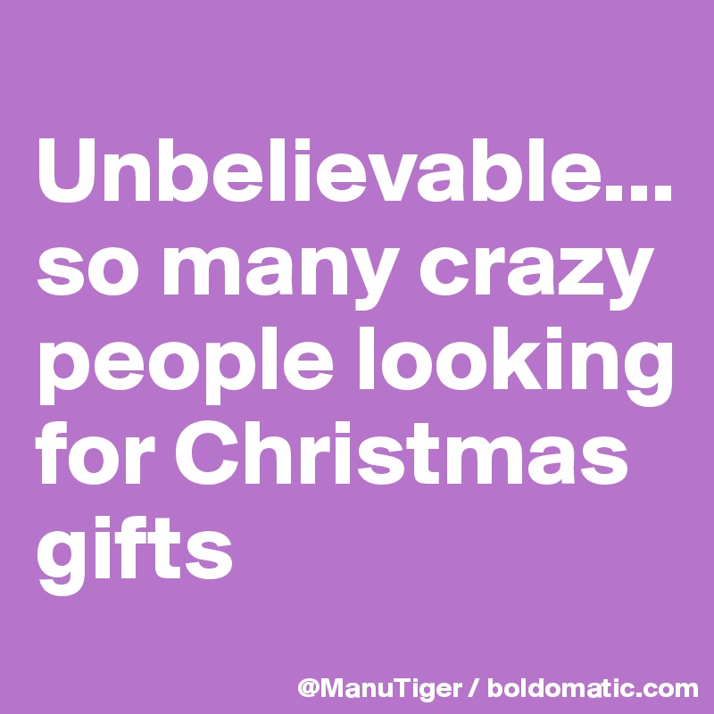 
Unbelievable...
so many crazy people looking for Christmas gifts