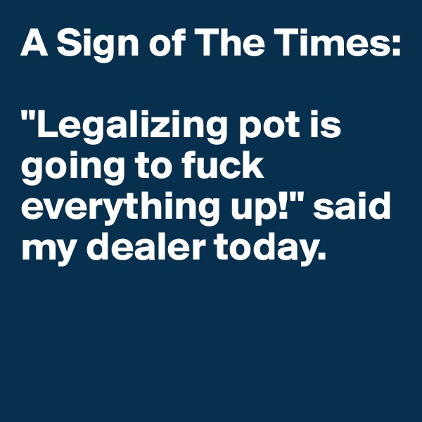 A Sign of The Times:

"Legalizing pot is going to fuck everything up!" said my dealer today.


