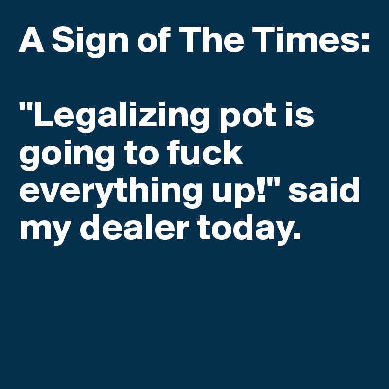 A Sign of The Times:

"Legalizing pot is going to fuck everything up!" said my dealer today.


