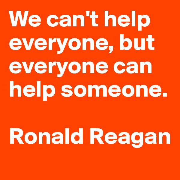 We can't help everyone, but everyone can help someone.

Ronald Reagan