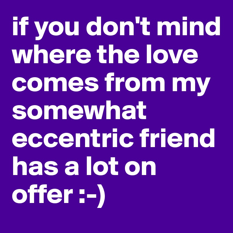 if you don't mind where the love comes from my somewhat eccentric friend has a lot on offer :-)
