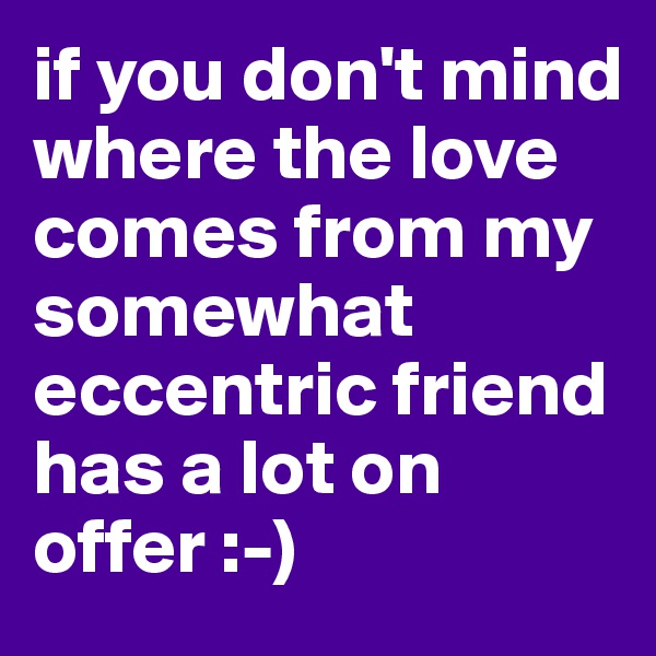 if you don't mind where the love comes from my somewhat eccentric friend has a lot on offer :-)