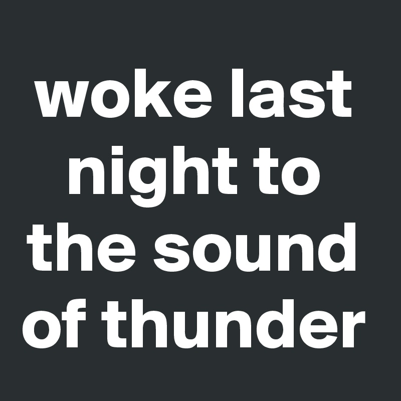 woke last night to the sound of thunder