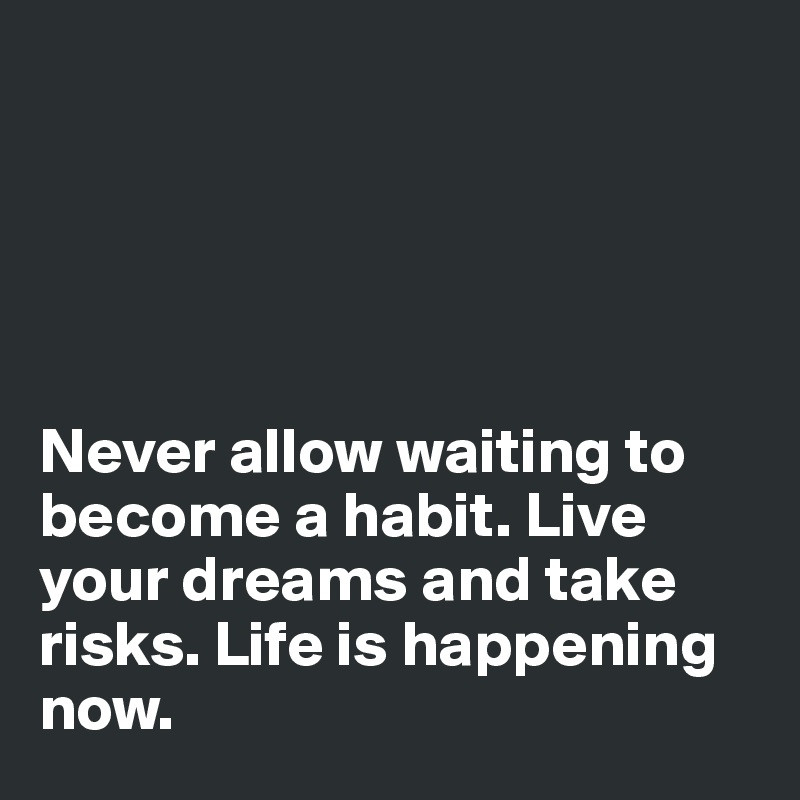 





Never allow waiting to become a habit. Live your dreams and take risks. Life is happening now. 