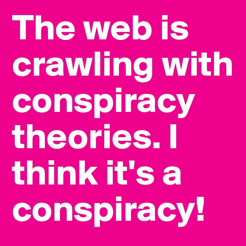 The web is crawling with conspiracy theories. I think it's a conspiracy!
