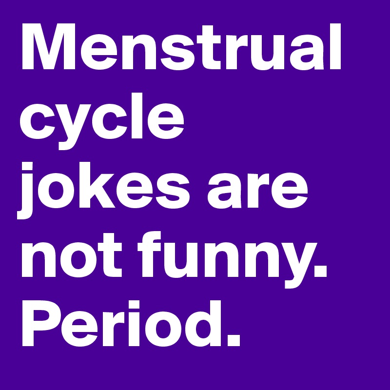 Menstrual cycle jokes are not funny. Period.