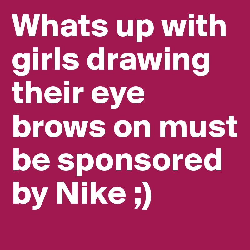 Whats up with girls drawing their eye brows on must be sponsored by Nike ;) 