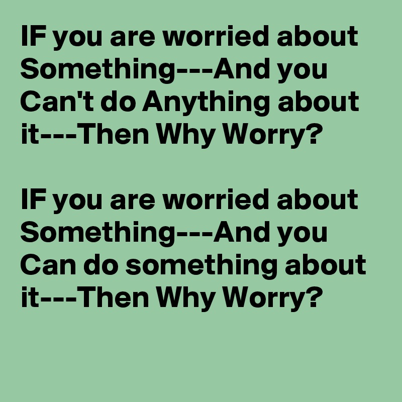 IF you are worried about Something---And you Can't do Anything about it---Then Why Worry?

IF you are worried about Something---And you Can do something about it---Then Why Worry?

