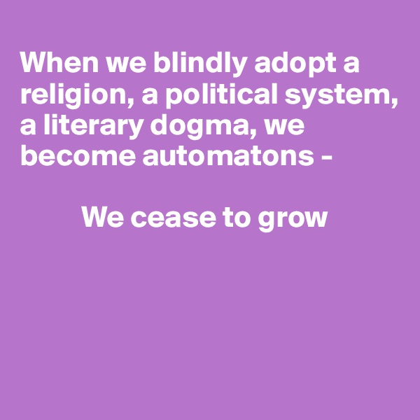 
When we blindly adopt a religion, a political system, a literary dogma, we become automatons -

          We cease to grow 




