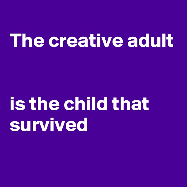 
The creative adult


is the child that survived 

