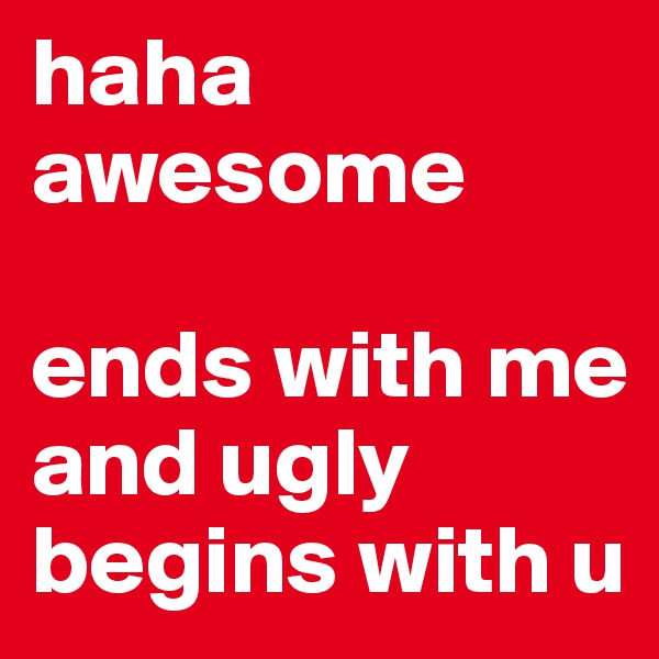 haha awesome

ends with me and ugly begins with u