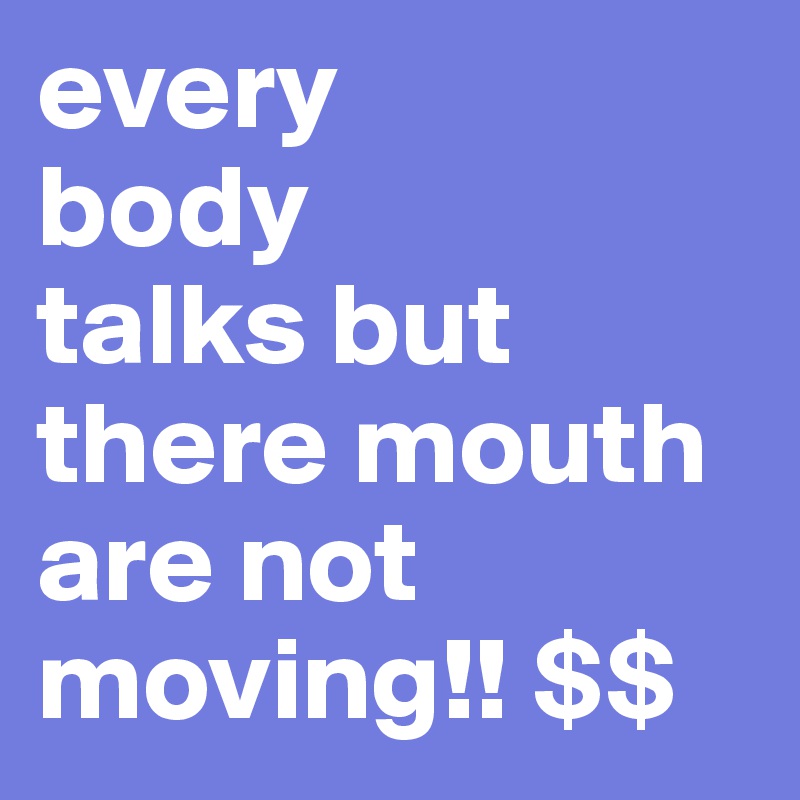 every
body 
talks but there mouth are not moving!! $$