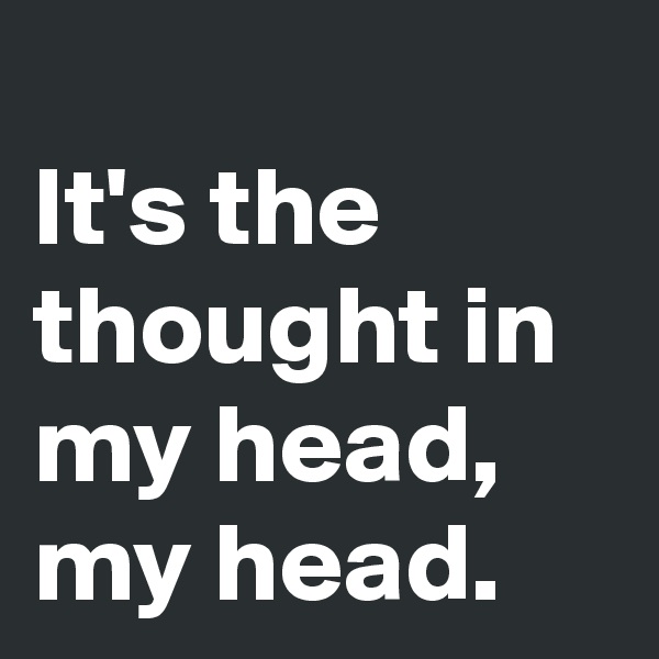 
It's the thought in my head, my head.