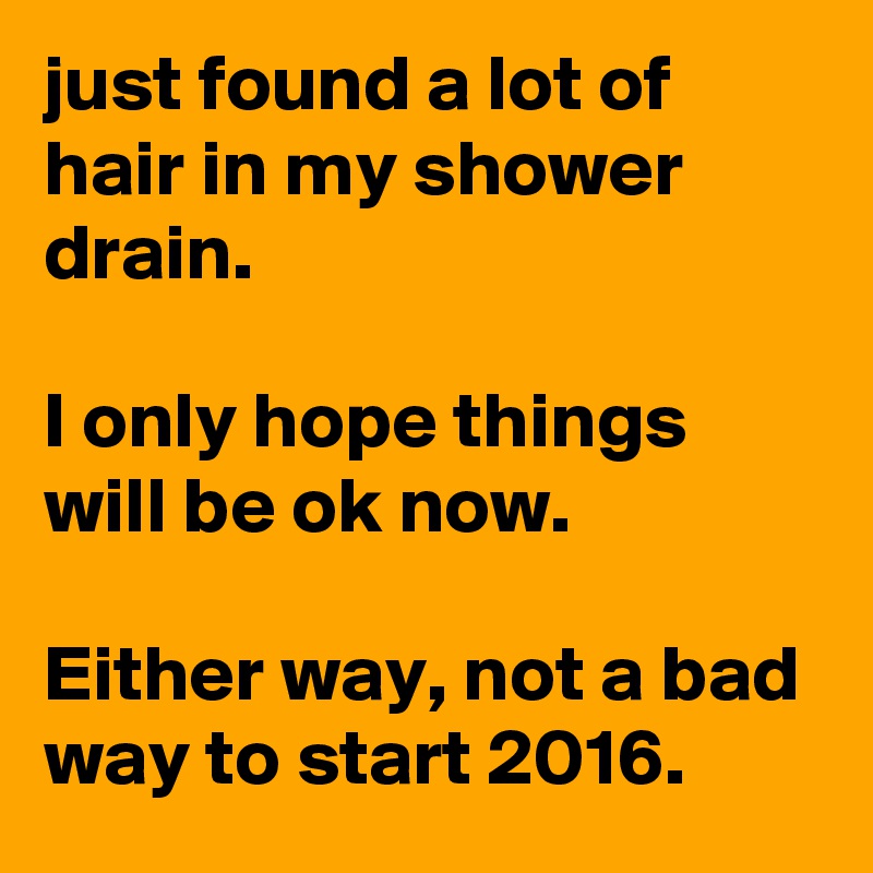 just found a lot of hair in my shower drain. 

I only hope things will be ok now.

Either way, not a bad way to start 2016.