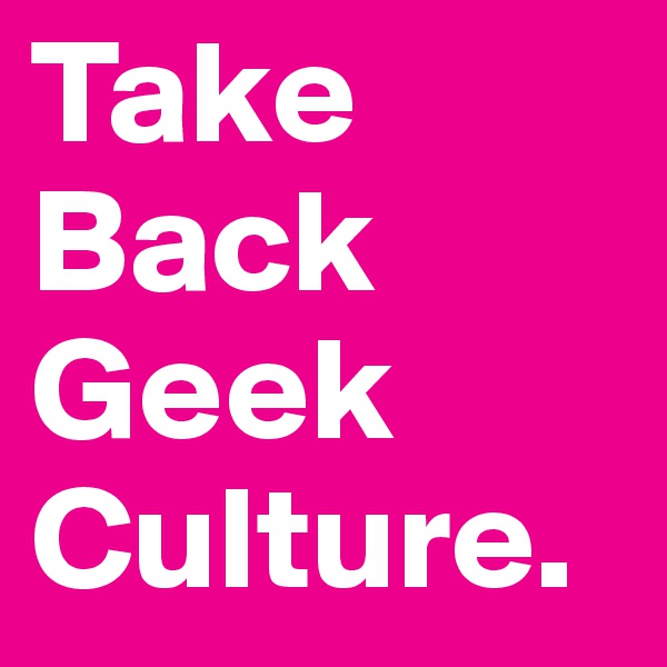 Take
Back
Geek
Culture.