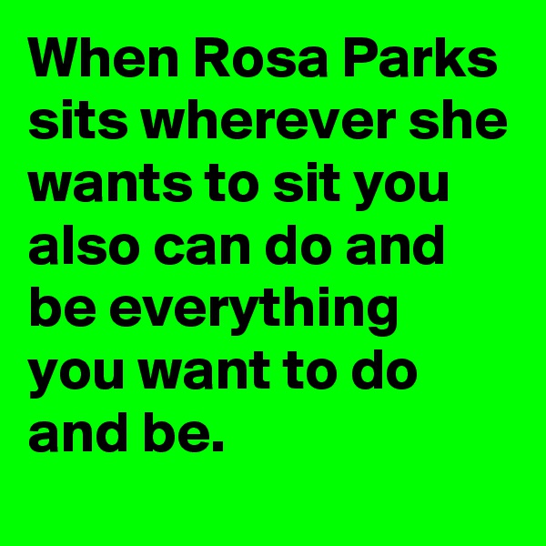 When Rosa Parks sits wherever she wants to sit you also can do and be everything you want to do and be.