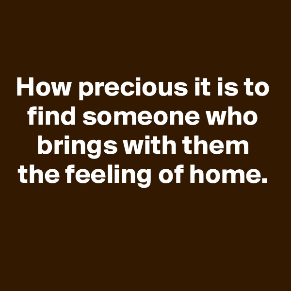 

How precious it is to find someone who brings with them the feeling of home.

