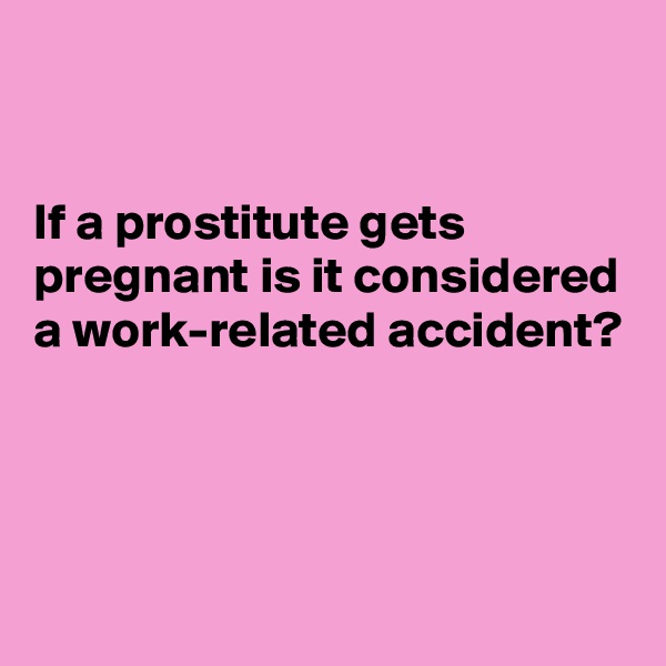 


If a prostitute gets pregnant is it considered a work-related accident?



