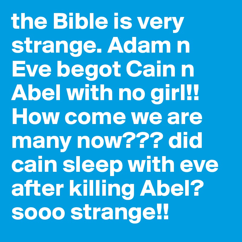 the Bible is very strange. Adam n Eve begot Cain n Abel with no girl!! How come we are many now??? did cain sleep with eve after killing Abel? sooo strange!!