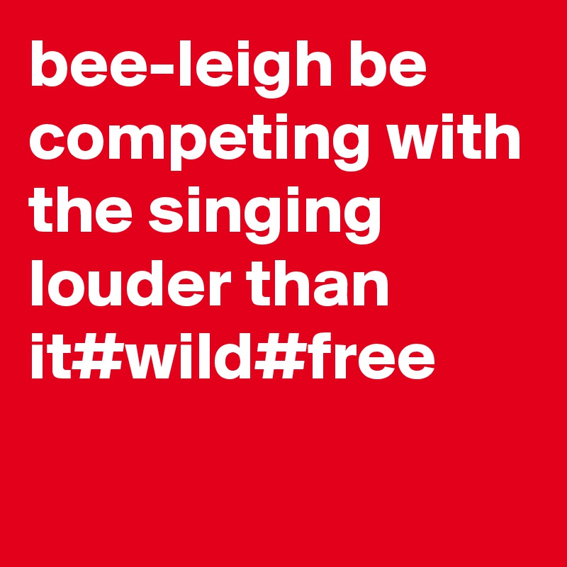 bee-leigh be competing with the singing louder than it#wild#free
