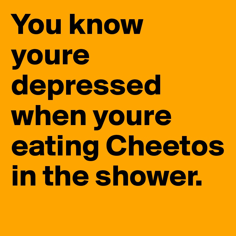 You know youre depressed when youre eating Cheetos in the shower. 