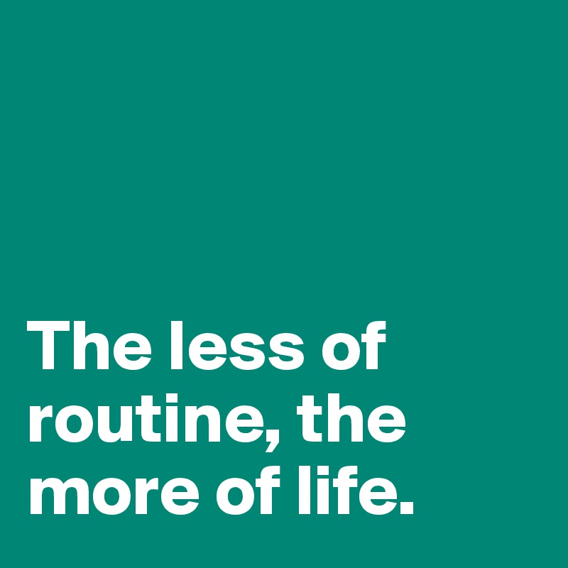 



The less of routine, the more of life. 