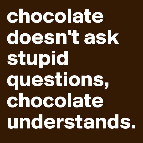 chocolate doesn't ask stupid questions, chocolate understands.
