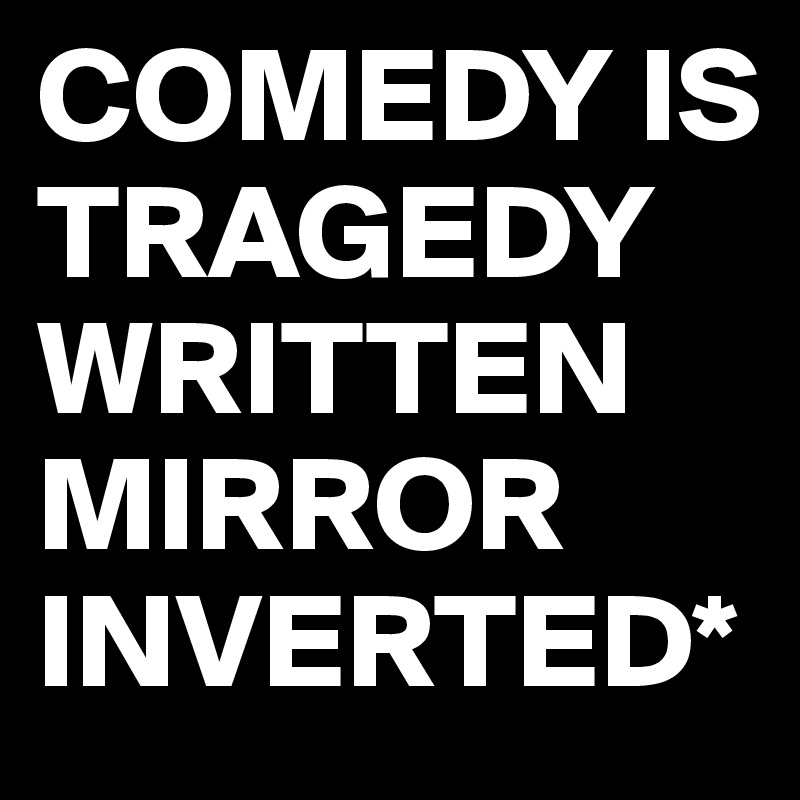 COMEDY IS TRAGEDY WRITTEN MIRROR INVERTED*