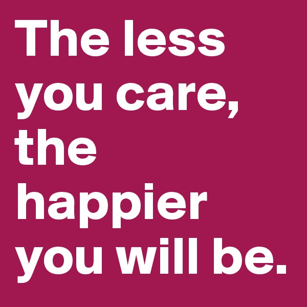 The less you care, the happier  you will be.                   