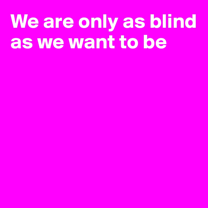 We are only as blind
as we want to be






