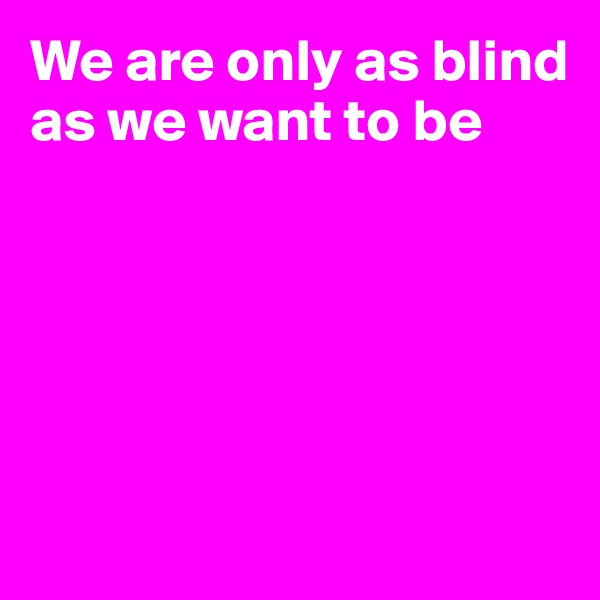 We are only as blind
as we want to be






