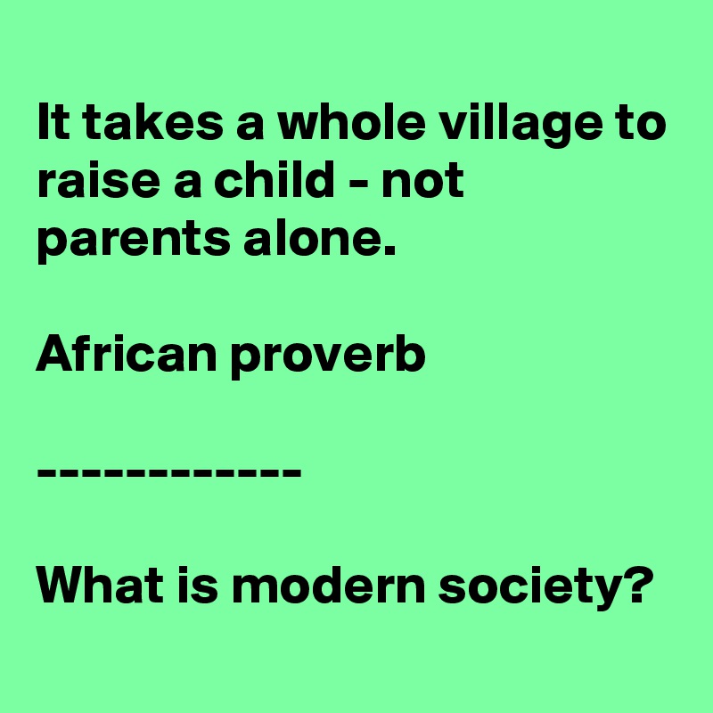 
It takes a whole village to raise a child - not parents alone.

African proverb

------------

What is modern society? 
