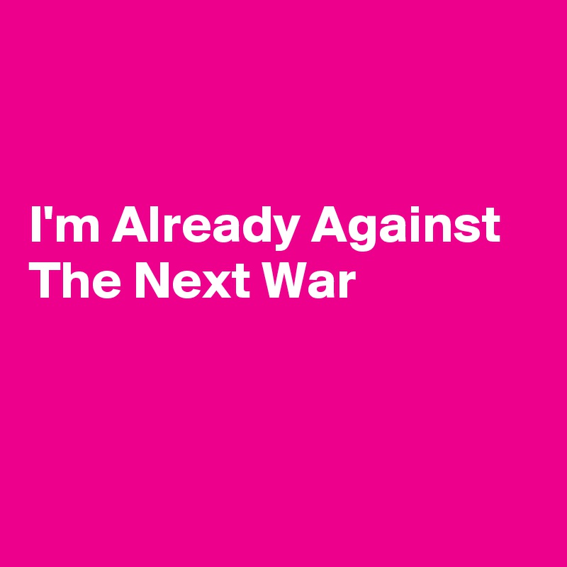 


I'm Already Against The Next War



