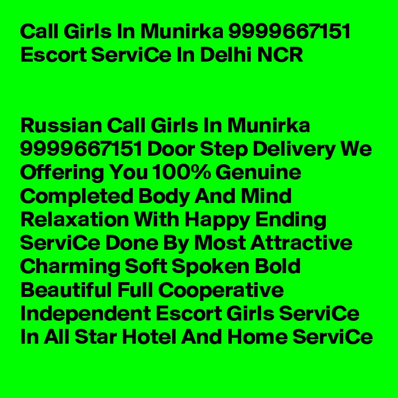 Call Girls In Munirka 9999667151 Escort ServiCe In Delhi NCR


Russian Call Girls In Munirka  9999667151 Door Step Delivery We Offering You 100% Genuine Completed Body And Mind Relaxation With Happy Ending ServiCe Done By Most Attractive Charming Soft Spoken Bold Beautiful Full Cooperative Independent Escort Girls ServiCe In All Star Hotel And Home ServiCe
