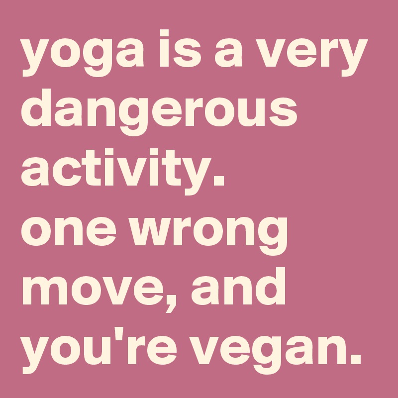 yoga is a very dangerous activity. 
one wrong move, and you're vegan.