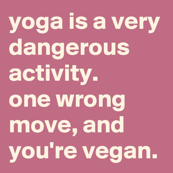 yoga is a very dangerous activity. 
one wrong move, and you're vegan.