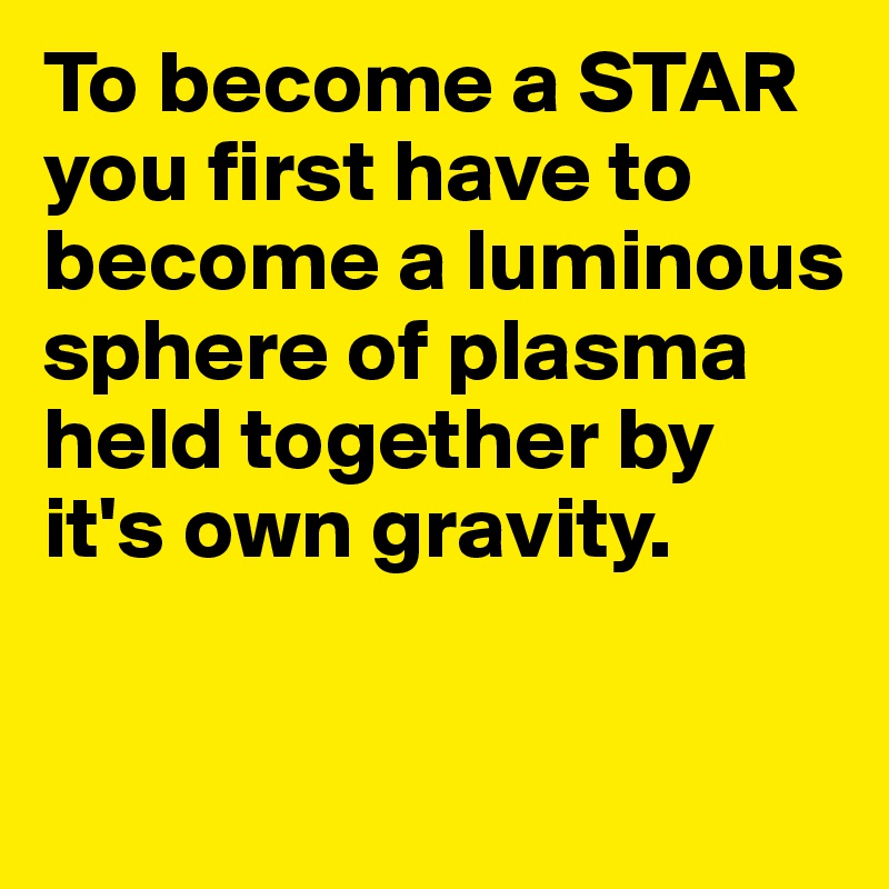 To become a STAR you first have to become a luminous sphere of plasma held together by it's own gravity.

