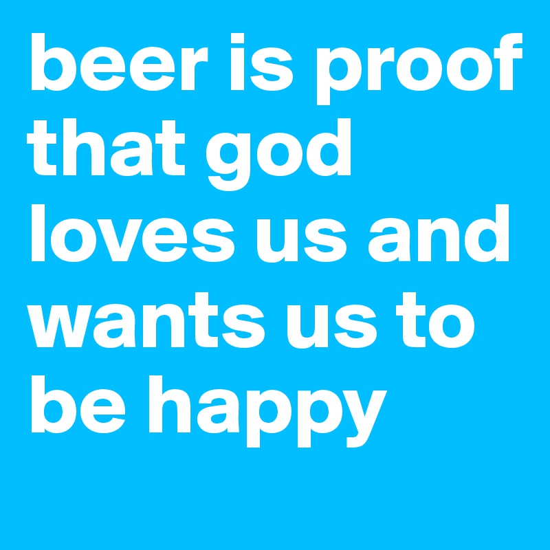 beer is proof that god loves us and wants us to be happy